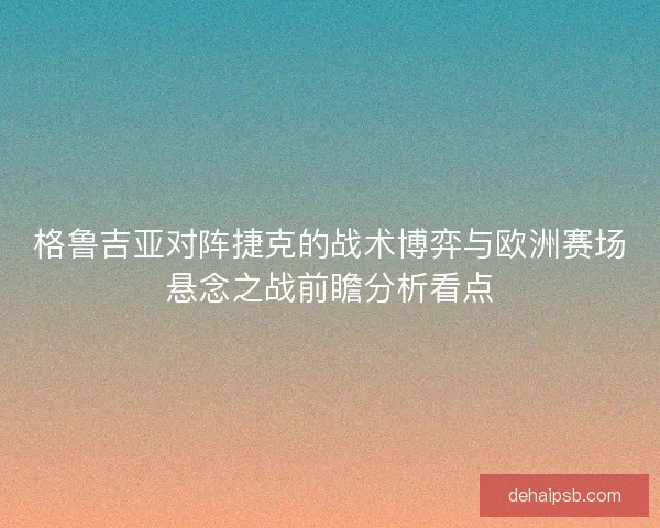 格鲁吉亚对阵捷克的战术博弈与欧洲赛场悬念之战前瞻分析看点