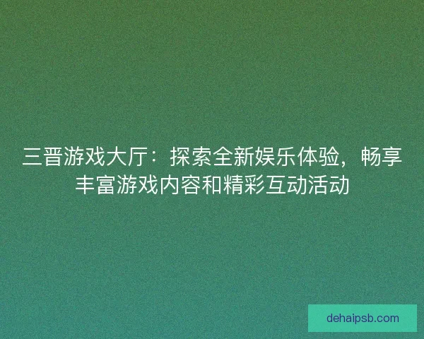 三晋游戏大厅：探索全新娱乐体验，畅享丰富游戏内容和精彩互动活动