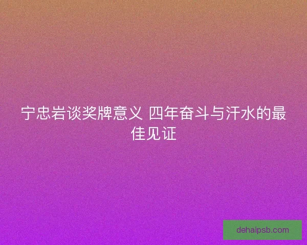 宁忠岩谈奖牌意义 四年奋斗与汗水的最佳见证