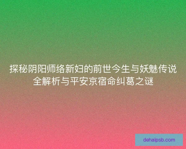 探秘阴阳师络新妇的前世今生与妖魅传说全解析与平安京宿命纠葛之谜 探秘阴阳师络新妇的前世今生与妖魅传说全解析与平安京宿命纠葛之谜