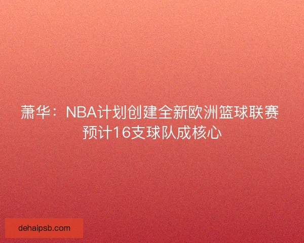 萧华:NBA计划创建全新欧洲篮球联赛 预计16支球队成核心 萧华:NBA计划创建全新欧洲篮球联赛 预计16支球队成核心
