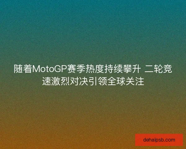 随着MotoGP赛季热度持续攀升 二轮竞速激烈对决引领全球关注