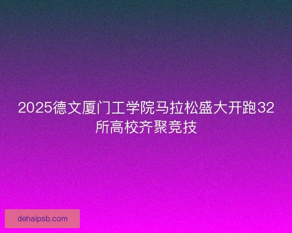 2025德文厦门工学院马拉松盛大开跑32所高校齐聚竞技 2025德文厦门工学院马拉松盛大开跑32所高校齐聚竞技