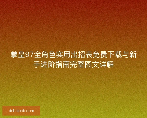 拳皇97全角色实用出招表免费下载与新手进阶指南完整图文详解