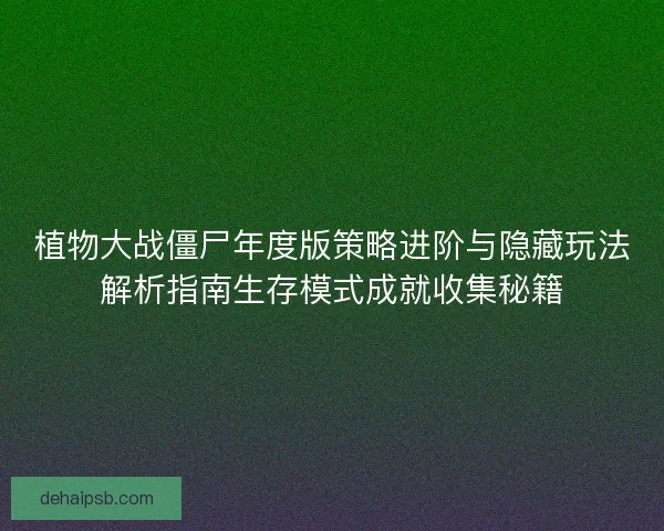 植物大战僵尸年度版策略进阶与隐藏玩法解析指南生存模式成就收集秘籍 植物大战僵尸年度版策略进阶与隐藏玩法解析指南生存模式成就收集秘籍