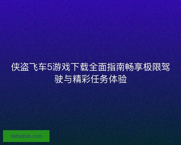 侠盗飞车5游戏下载全面指南畅享极限驾驶与精彩任务体验