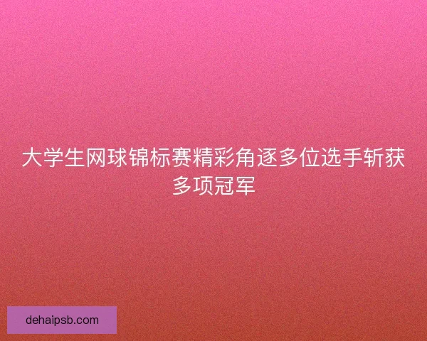 大学生网球锦标赛精彩角逐多位选手斩获多项冠军 大学生网球锦标赛精彩角逐多位选手斩获多项冠军