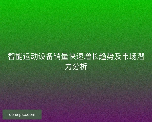 智能运动设备销量快速增长趋势及市场潜力分析 智能运动设备销量快速增长趋势及市场潜力分析