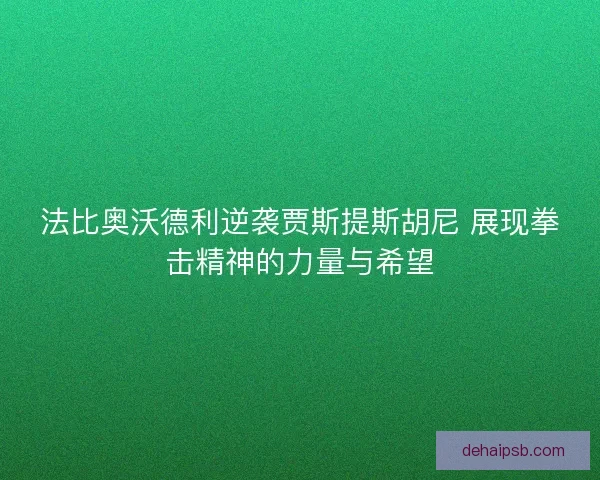 法比奥沃德利逆袭贾斯提斯胡尼 展现拳击精神的力量与希望