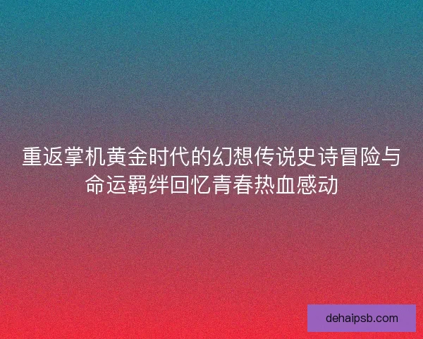 重返掌机黄金时代的幻想传说史诗冒险与命运羁绊回忆青春热血感动