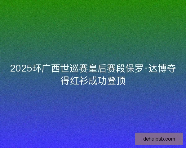 2025环广西世巡赛皇后赛段保罗·达博夺得红衫成功登顶