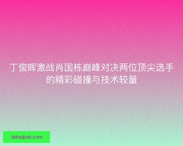 丁俊晖激战肖国栋巅峰对决两位顶尖选手的精彩碰撞与技术较量 丁俊晖激战肖国栋巅峰对决两位顶尖选手的精彩碰撞与技术较量