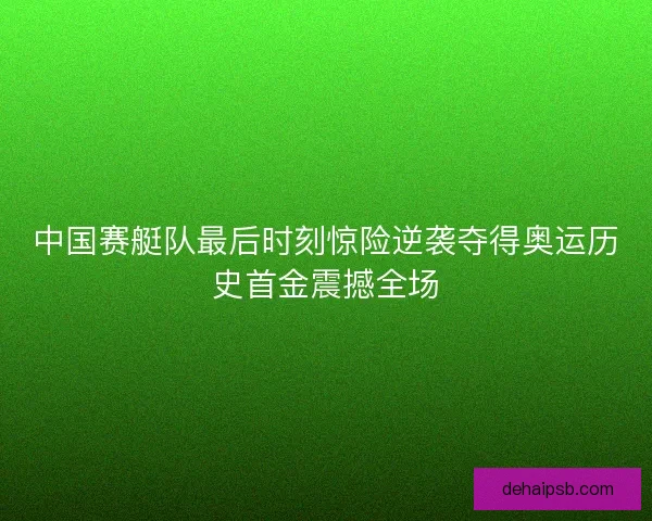 中国赛艇队最后时刻惊险逆袭夺得奥运历史首金震撼全场 中国赛艇队最后时刻惊险逆袭夺得奥运历史首金震撼全场