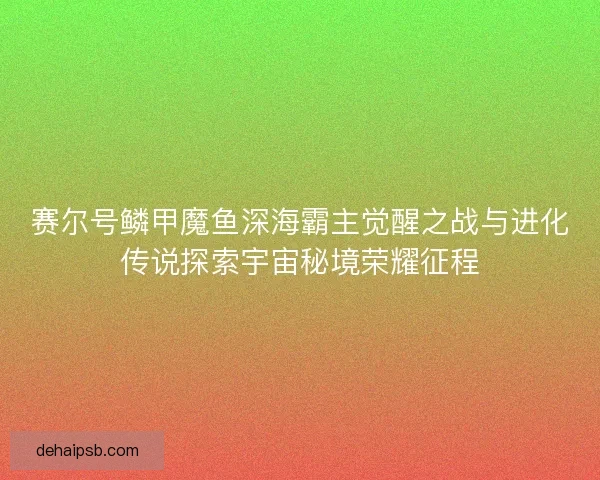 赛尔号鳞甲魔鱼深海霸主觉醒之战与进化传说探索宇宙秘境荣耀征程