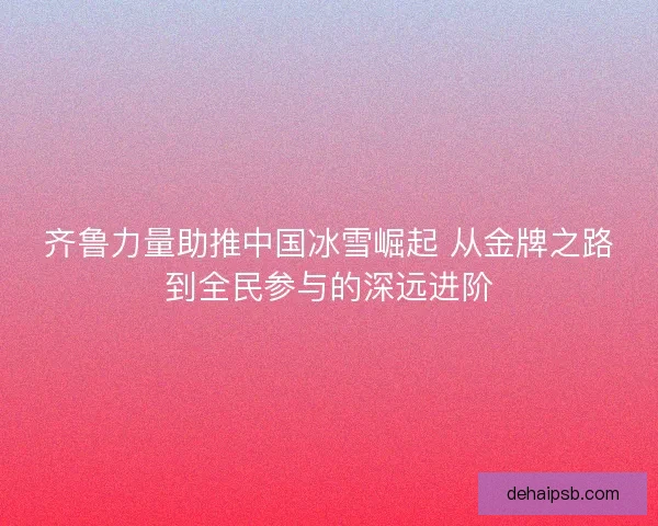 齐鲁力量助推中国冰雪崛起 从金牌之路到全民参与的深远进阶