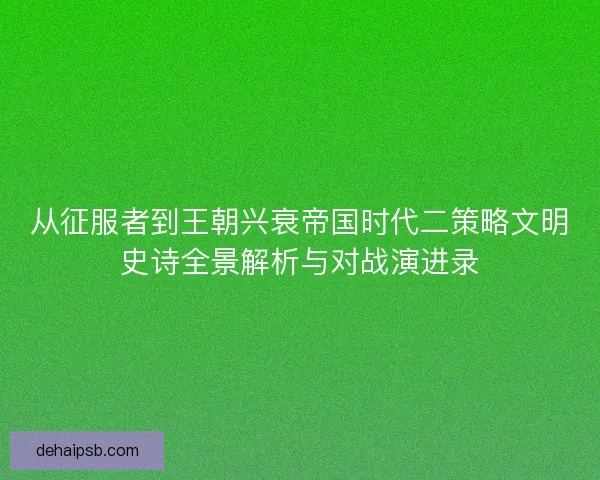 从征服者到王朝兴衰帝国时代二策略文明史诗全景解析与对战演进录