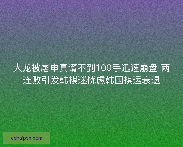 大龙被屠申真谞不到100手迅速崩盘 两连败引发韩棋迷忧虑韩国棋运衰退