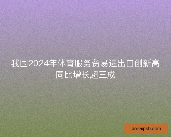 我国2024年体育服务贸易进出口创新高同比增长超三成 我国2024年体育服务贸易进出口创新高同比增长超三成