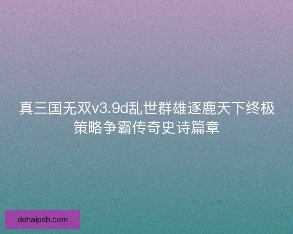 真三国无双v3.9d乱世群雄逐鹿天下终极策略争霸传奇史诗篇章 真三国无双v3.9d乱世群雄逐鹿天下终极策略争霸传奇史诗篇章