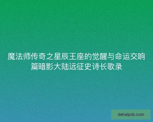魔法师传奇之星辰王座的觉醒与命运交响篇暗影大陆远征史诗长歌录