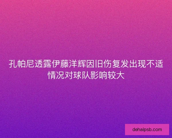 孔帕尼透露伊藤洋辉因旧伤复发出现不适情况对球队影响较大