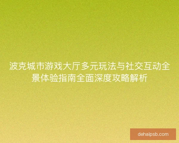 波克城市游戏大厅多元玩法与社交互动全景体验指南全面深度攻略解析