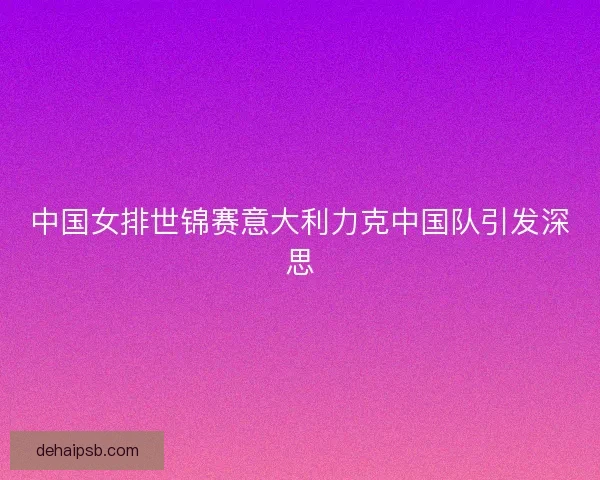 中国女排世锦赛意大利力克中国队引发深思 中国女排世锦赛意大利力克中国队引发深思