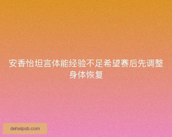 安香怡坦言体能经验不足希望赛后先调整身体恢复