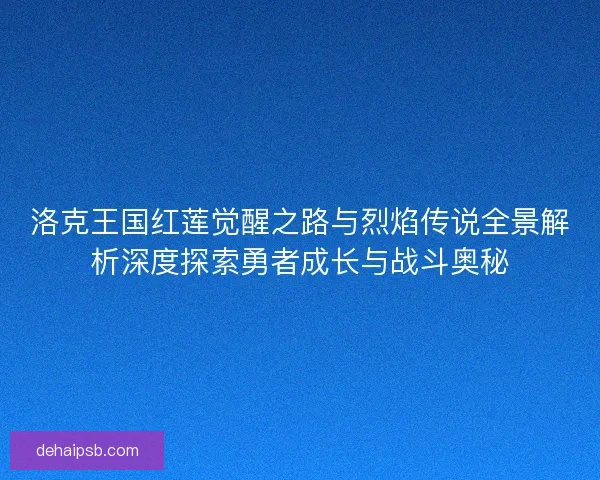 洛克王国红莲觉醒之路与烈焰传说全景解析深度探索勇者成长与战斗奥秘 洛克王国红莲觉醒之路与烈焰传说全景解析深度探索勇者成长与战斗奥秘
