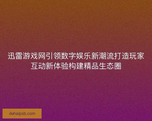 迅雷游戏网引领数字娱乐新潮流打造玩家互动新体验构建精品生态圈 迅雷游戏网引领数字娱乐新潮流打造玩家互动新体验构建精品生态圈