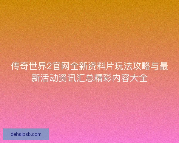 传奇世界2官网全新资料片玩法攻略与最新活动资讯汇总精彩内容大全 传奇世界2官网全新资料片玩法攻略与最新活动资讯汇总精彩内容大全