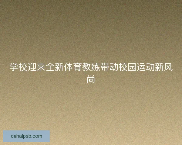 学校迎来全新体育教练带动校园运动新风尚 学校迎来全新体育教练带动校园运动新风尚