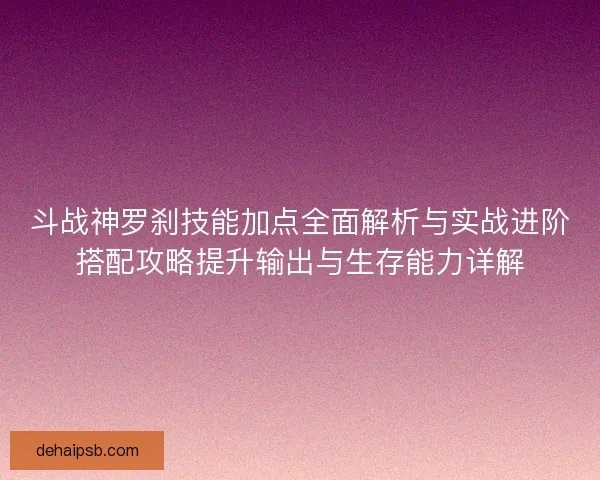 斗战神罗刹技能加点全面解析与实战进阶搭配攻略提升输出与生存能力详解