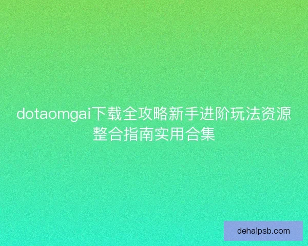 dotaomgai下载全攻略新手进阶玩法资源整合指南实用合集