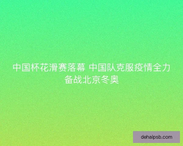 中国杯花滑赛落幕 中国队克服疫情全力备战北京冬奥 中国杯花滑赛落幕 中国队克服疫情全力备战北京冬奥