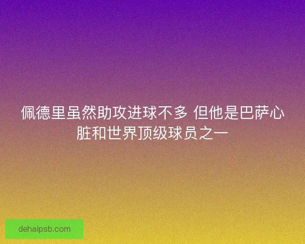 佩德里虽然助攻进球不多 但他是巴萨心脏和世界顶级球员之一 佩德里虽然助攻进球不多 但他是巴萨心脏和世界顶级球员之一