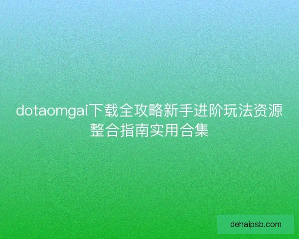 dotaomgai下载全攻略新手进阶玩法资源整合指南实用合集 dotaomgai下载全攻略新手进阶玩法资源整合指南实用合集